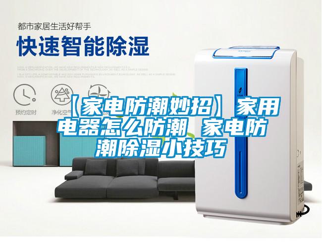 【家電防潮妙招】家用電器怎么防潮 家電防潮除濕小技巧