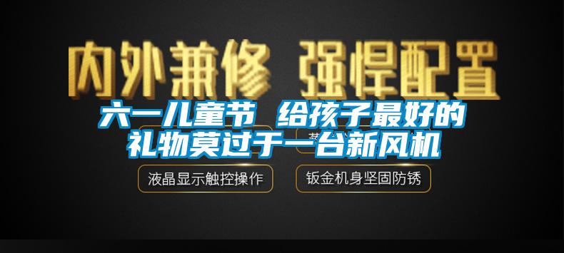 六一兒童節(jié) 給孩子最好的禮物莫過于一臺新風機