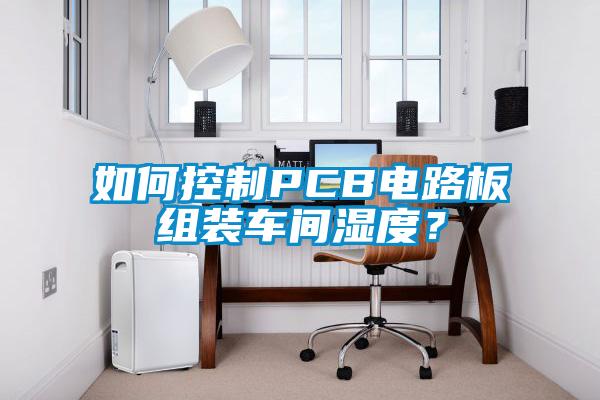 如何控制PCB電路板組裝車間濕度？