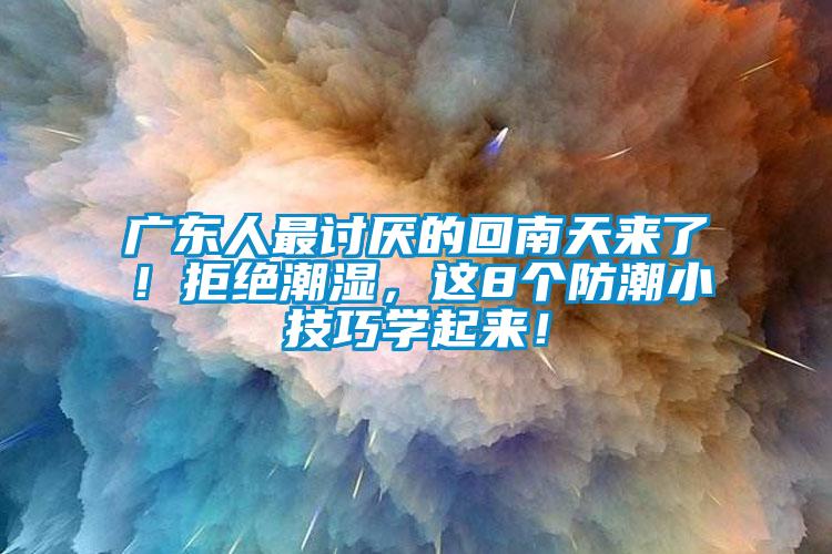 廣東人最討厭的回南天來了！拒絕潮濕，這8個(gè)防潮小技巧學(xué)起來！