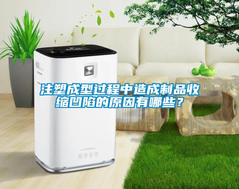 注塑成型過程中造成制品收縮凹陷的原因有哪些？