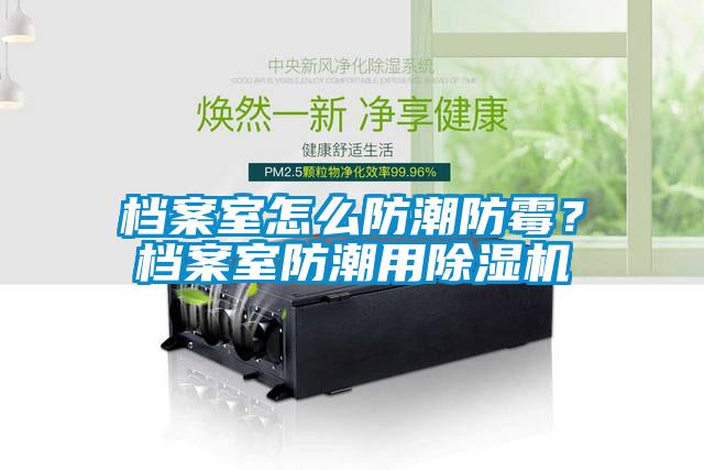 檔案室怎么防潮防霉？檔案室防潮用除濕機(jī)