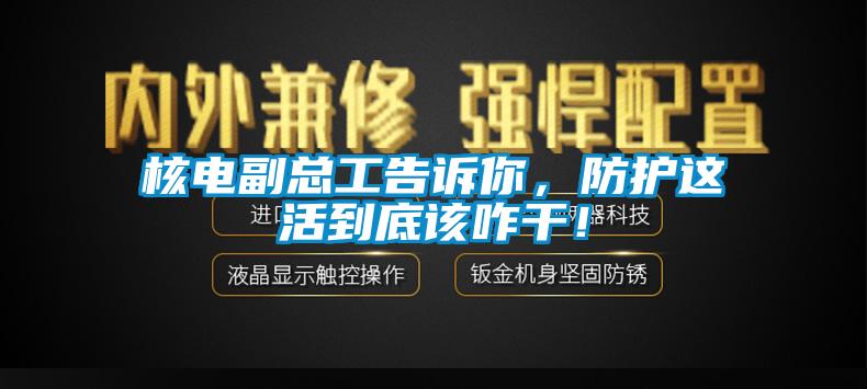 核電副總工告訴你，防護這活到底該咋干！