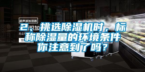 2、挑選除濕機時，標(biāo)稱除濕量的環(huán)境條件你注意到了嗎？