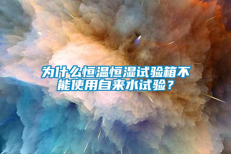 為什么恒溫恒濕試驗箱不能使用自來水試驗？