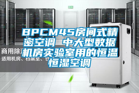 BPCM45房間式精密空調 中大型數(shù)據機房實驗室用的恒溫恒濕空調