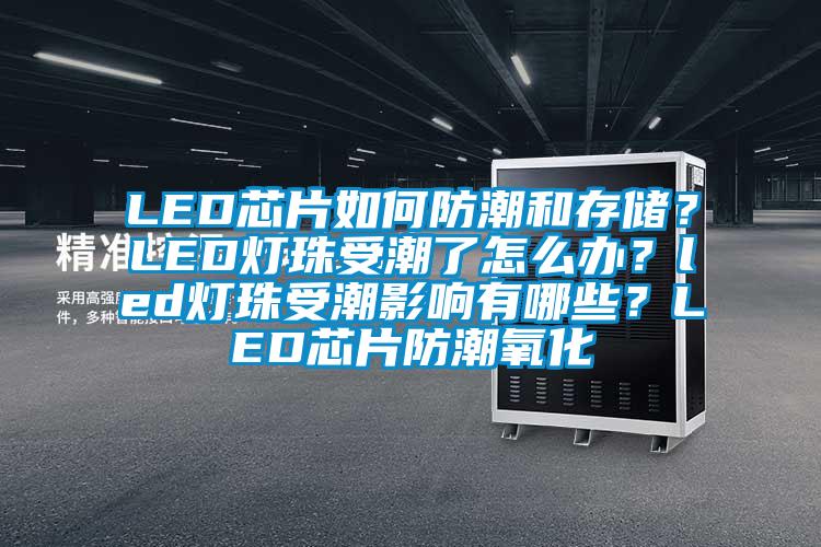 LED芯片如何防潮和存儲(chǔ)？LED燈珠受潮了怎么辦？led燈珠受潮影響有哪些？LED芯片防潮氧化