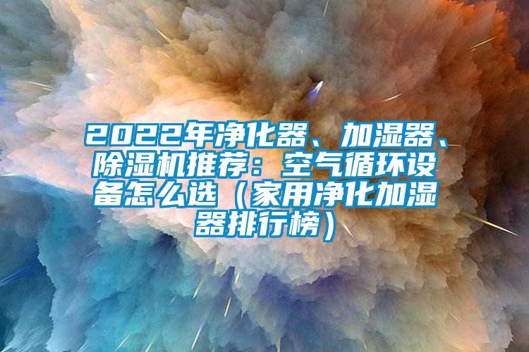 2022年凈化器、加濕器、除濕機推薦：空氣循環(huán)設(shè)備怎么選（家用凈化加濕器排行榜）