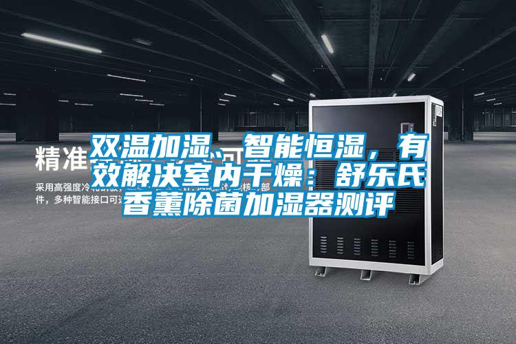 雙溫加濕、智能恒濕，有效解決室內(nèi)干燥：舒樂(lè)氏香薰除菌加濕器測(cè)評(píng)