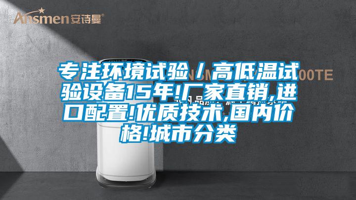 專注環(huán)境試驗(yàn)／高低溫試驗(yàn)設(shè)備15年!廠家直銷,進(jìn)口配置!優(yōu)質(zhì)技術(shù),國(guó)內(nèi)價(jià)格!城市分類