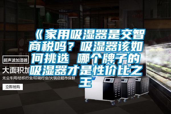 《家用吸濕器是交智商稅嗎？吸濕器該如何挑選 哪個牌子的吸濕器才是性價比之王