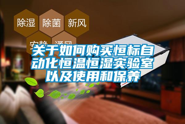 關于如何購買恒標自動化恒溫恒濕實驗室以及使用和保養(yǎng)