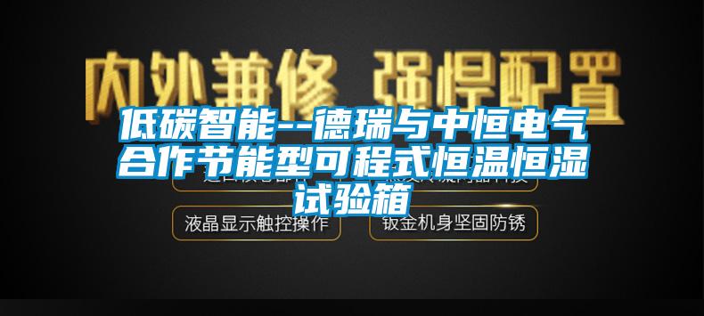 低碳智能--德瑞與中恒電氣合作節(jié)能型可程式恒溫恒濕試驗箱