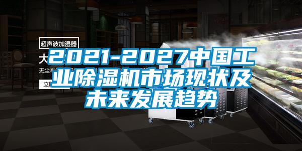 2021-2027中國(guó)工業(yè)除濕機(jī)市場(chǎng)現(xiàn)狀及未來(lái)發(fā)展趨勢(shì)