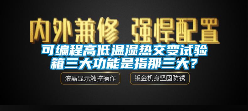 可編程高低溫濕熱交變試驗箱三大功能是指那三大？