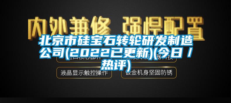 北京市硅寶石轉(zhuǎn)輪研發(fā)制造公司(2022已更新)(今日／熱評(píng))