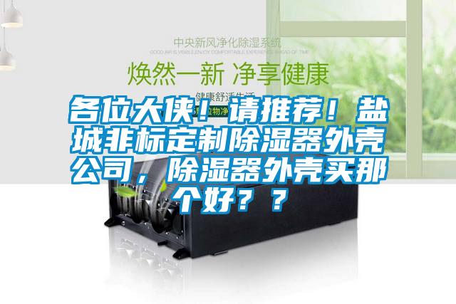 各位大俠！請(qǐng)推薦！鹽城非標(biāo)定制除濕器外殼公司，除濕器外殼買(mǎi)那個(gè)好？？