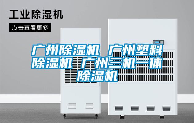 廣州除濕機(jī) 廣州塑料除濕機(jī) 廣州三機(jī)一體除濕機(jī)