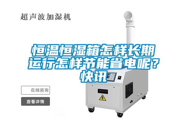 恒溫恒濕箱怎樣長期運行怎樣節(jié)能省電呢？快訊