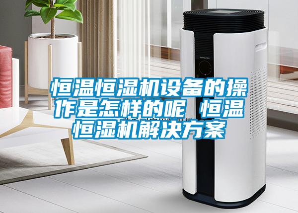 恒溫恒濕機設備的操作是怎樣的呢 恒溫恒濕機解決方案