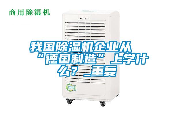 我國除濕機(jī)企業(yè)從“德國制造”上學(xué)什么？_重復(fù)