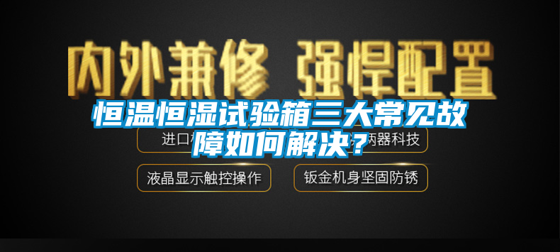 恒溫恒濕試驗箱三大常見故障如何解決？