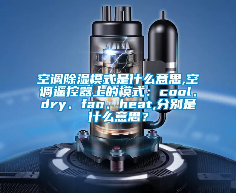 空調(diào)除濕模式是什么意思,空調(diào)遙控器上的模式：cool、dry、fan、heat,分別是什么意思？