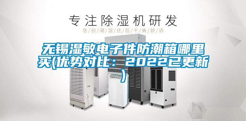 無錫濕敏電子件防潮箱哪里買(優(yōu)勢對比：2022已更新)