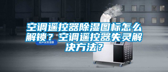 空調遙控器除濕圖標怎么解鎖？空調遙控器失靈解決方法？