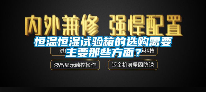 恒溫恒濕試驗(yàn)箱的選購需要主要那些方面？