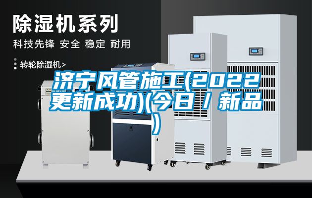 濟(jì)寧風(fēng)管施工(2022更新成功)(今日／新品)