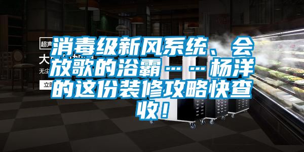 消毒級(jí)新風(fēng)系統(tǒng)、會(huì)放歌的浴霸……楊洋的這份裝修攻略快查收！