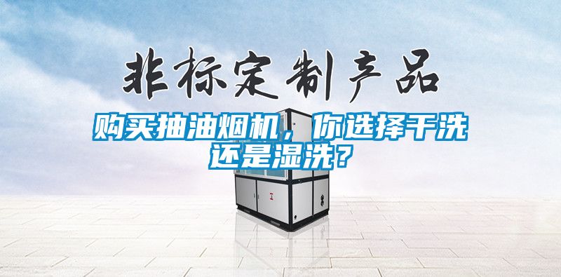 購(gòu)買抽油煙機(jī)，你選擇干洗還是濕洗？