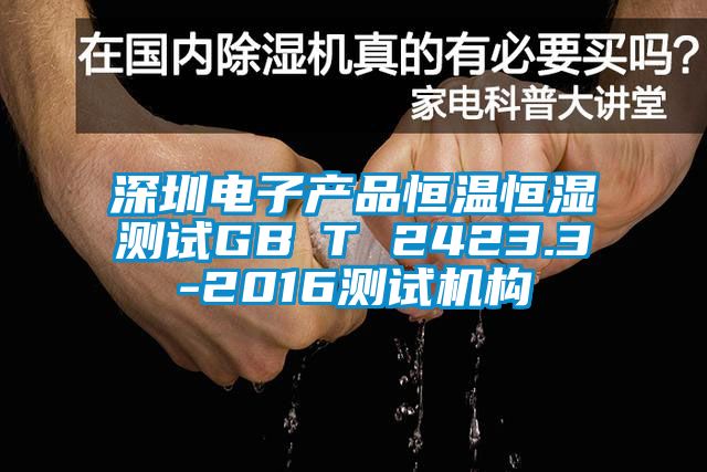 深圳電子產品恒溫恒濕測試GB∕T 2423.3-2016測試機構