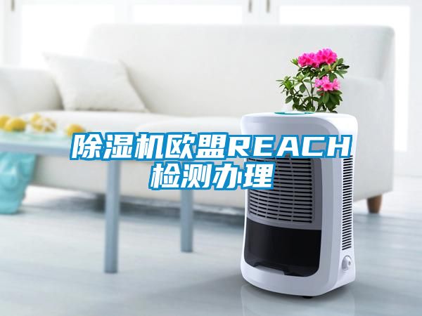 除濕機(jī)歐盟REACH檢測(cè)辦理