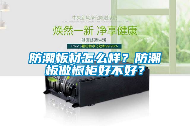 防潮板材怎么樣？防潮板做櫥柜好不好？