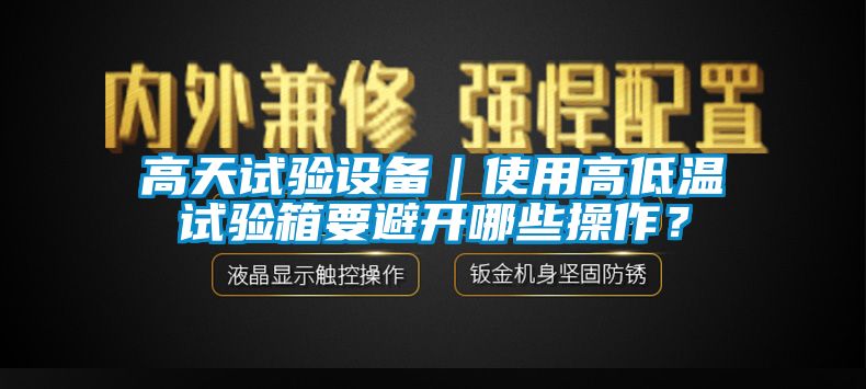 高天試驗設(shè)備｜使用高低溫試驗箱要避開哪些操作？